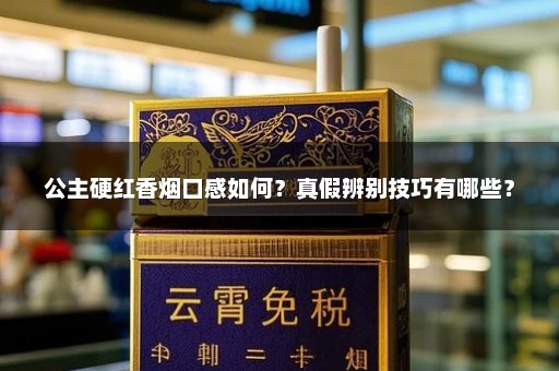 公主硬红香烟口感如何？真假辨别技巧有哪些？