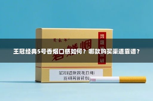 王冠经典5号香烟口感如何？哪款购买渠道靠谱？