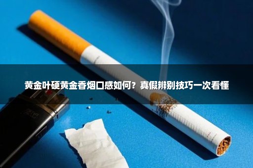 黄金叶硬黄金香烟口感如何？真假辨别技巧一次看懂